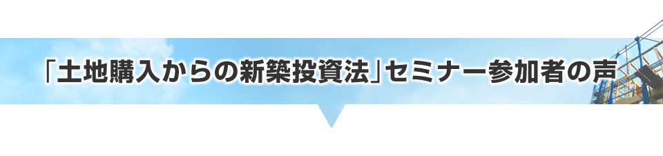 「土地購入からの新築投資法」セミナー参加者の声