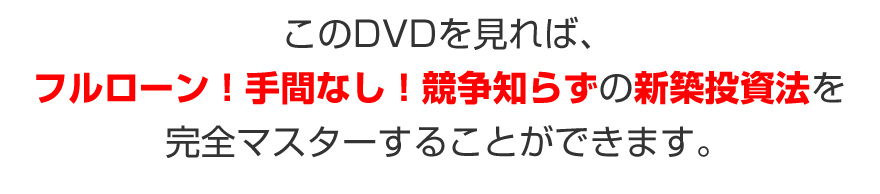 このDVDを見れば、フルローン！手間なし！競争知らずの新築投資法を完全マスターすることができます。