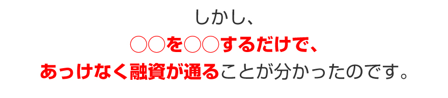 しかし、◯◯を◯◯するだけで、あっけなく融資が通ることが分かったのです。