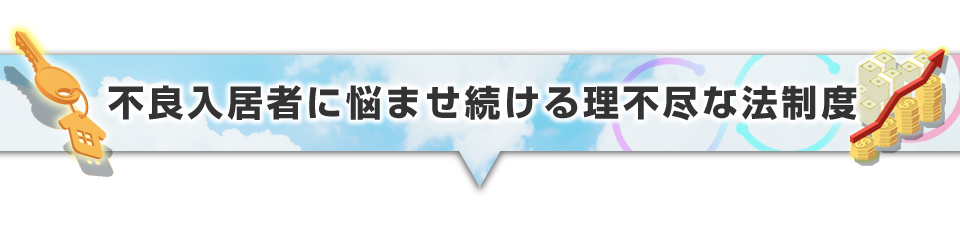 ▼不良入居者に悩ませ続ける理不尽な法制度