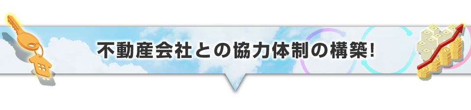 ▼不動産会社との協力体制の構築！