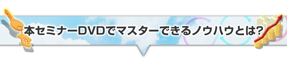 ▼本セミナーでマスターできるノウハウとは？