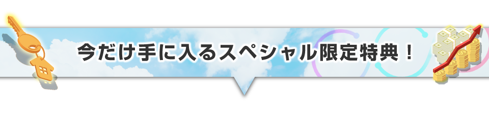 ▼今だけ手に入るスペシャル限定特典！