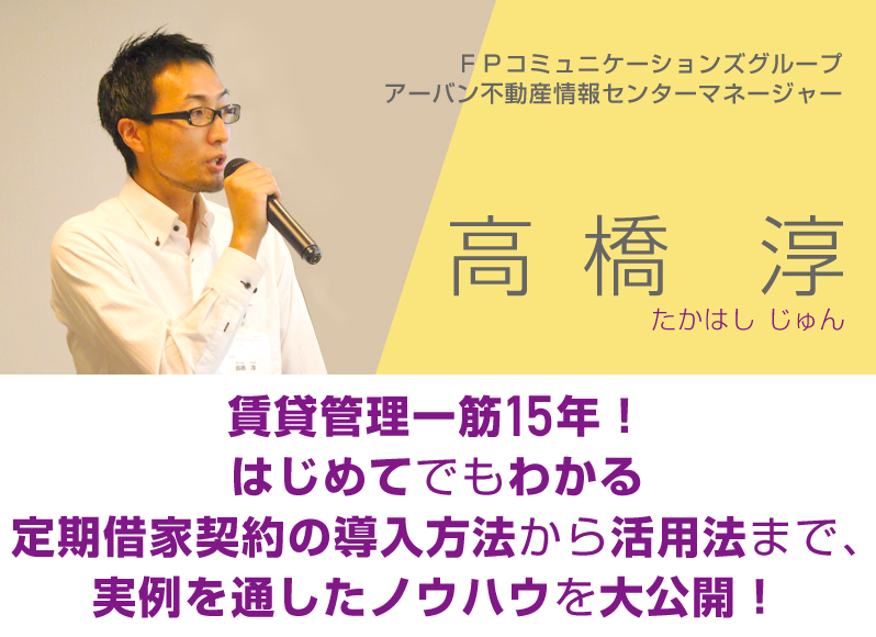 ＦＰコミュニケーションズグループアーバン不動産情報センターマネージャー・高橋淳／賃貸管理一筋１５年！始めてでもわかる定期借家契約の導入方法から活用法まで、実例を通したノウハウを大公開