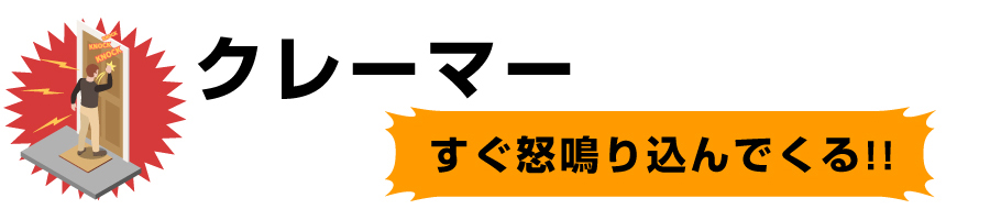 クレーマー（すぐ怒鳴り込んでくる）