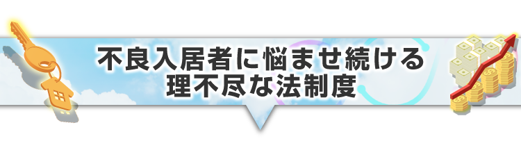 ▼不良入居者に悩ませ続ける理不尽な法制度