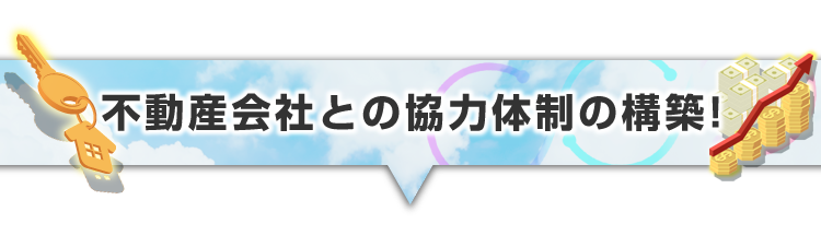 ▼不動産会社との協力体制の構築！