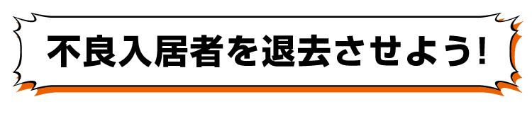 「不良入居者を退去させよう！」