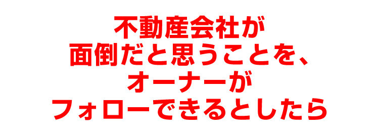 不動産会社が面倒だと思うことを、オーナーがフォロー