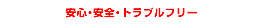 安心・安全・トラブルフリー