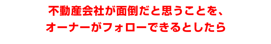 不動産会社が面倒だと思うことを、オーナーがフォロー