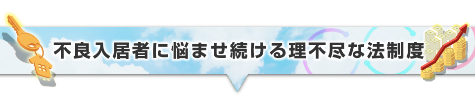 ▼不良入居者に悩ませ続ける理不尽な法制度