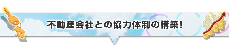 ▼不動産会社との協力体制の構築！