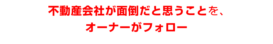 不動産会社が面倒だと思うことを、オーナーがフォロー
