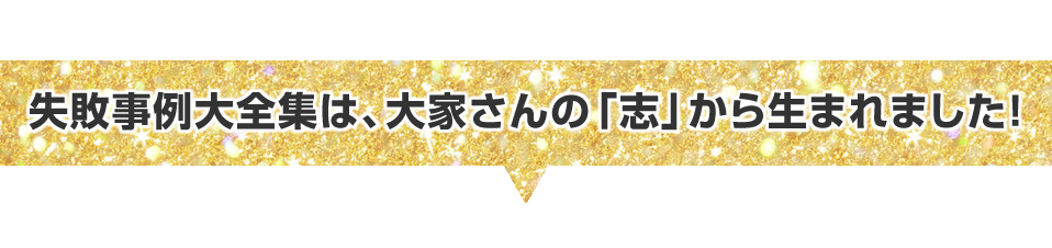 ▼失敗事例大全集は、大家さんの「志」から生まれました！