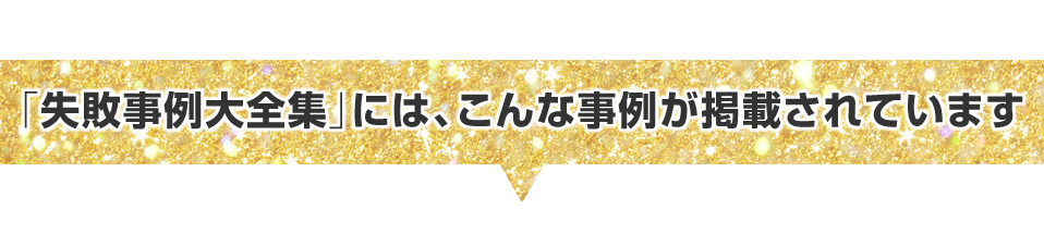 ▼「失敗事例大全集」には、こんな事例が掲載されています