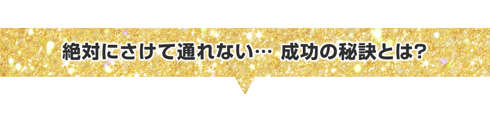 ▼絶対にさけて通れない…成功の秘訣とは？