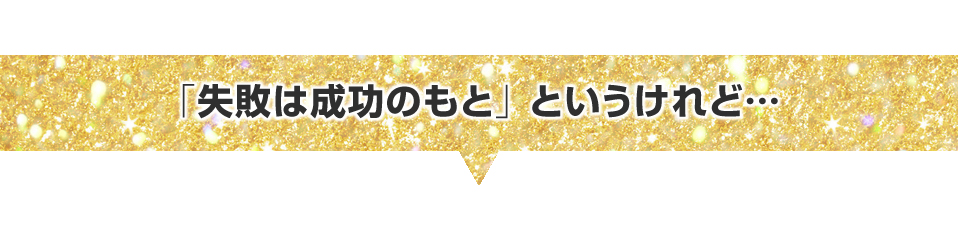 ▼「失敗は成功のもと」というけれど…