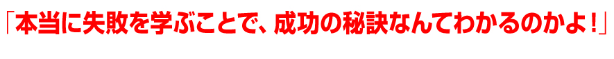 「本当に失敗を学ぶことで、成功の秘訣なんてわかるのかよ！」