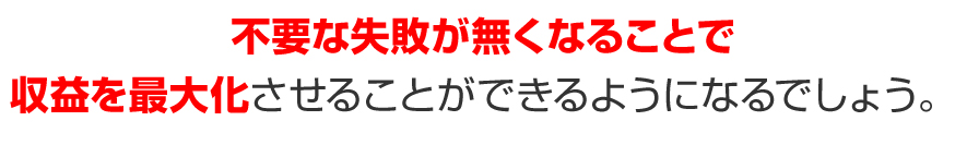 不要な失敗が無くなることで収益を最大化させることができるようになるでしょう。