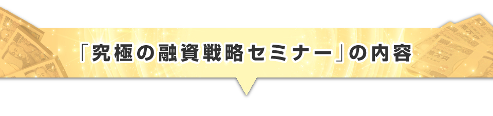 ▼「究極の融資戦略セミナー」の内容