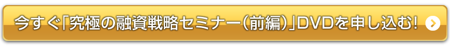 今すぐ「究極の融資戦略セミナー（前編）」DVDを申し込む！