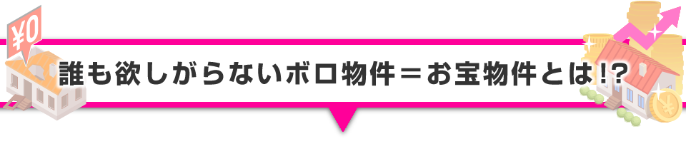 ▼誰も欲しがらないボロ物件＝お宝物件とは！？