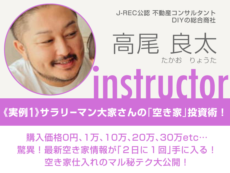 J-REC公認不動産コンサルタント／ＤＩＹの総合商社／高尾 良太／実例１：サラリーマン大家さんの「空き家」投資術！／購入価格0円、／驚異！最新空き家情報が「２日に１回」手に入る！空き家仕入れのマル秘テク大公開！