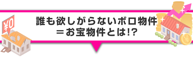 ▼誰も欲しがらないボロ物件＝お宝物件とは！？