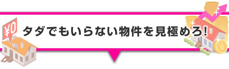 ▼タダでもいらない物件を見極めろ！