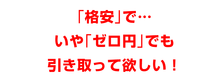 「格安」で、いや「ゼロ円」でも、引き取って欲しい！
