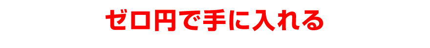 ゼロ円で手に入れる