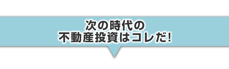 ▼次の時代の不動産投資はコレだ！