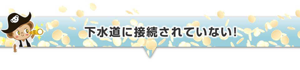 ▼下水道に接続されていない！