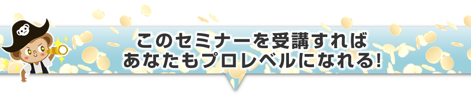 ▼このセミナーを受講すればあなたもプロレベルなれる！