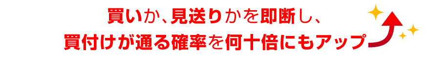 買いか見送りかを即断し、買い付けの成功確率を何十倍にもアップさせることができる