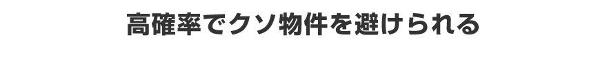 高確率でクソ物件を避けられる