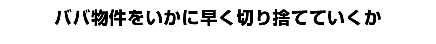 ババ物件をいかに早く切り捨てていくか