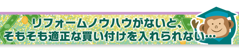 リフォームノウハウがないと、そもそも適正な買い付けを入れられない