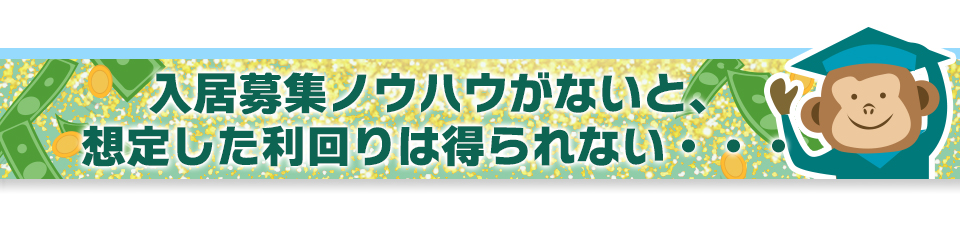 入居募集ノウハウがないと、想定した利回りは得られない・・・