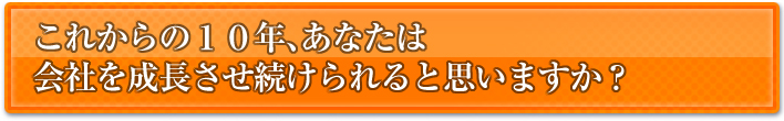 これからの１０年、あなたは会社を成長させ続けられると思いますか？