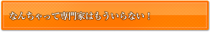 なんちゃって専門家はもういらない！