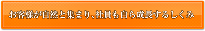 お客様が自然と集まり、社員も自ら成長するしくみ