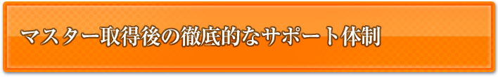 マスター取得後の徹底的なサポート体制