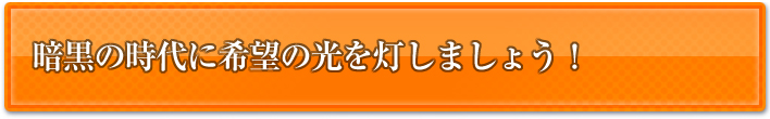 暗黒の時代に希望の光を灯しましょう！