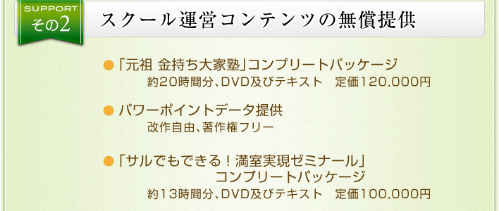 「元祖 金持ち大家塾」コンプリートパッケージ、約20時間分、DVD及びテキスト・定価120,000円／パワーポイントデータ提供、改作自由、著作権フリー／最新教材！「サルでもできる！満室実現ゼミナール」コンプリートパッケージ約13時間分、DVD及びテキスト・定価100,000円