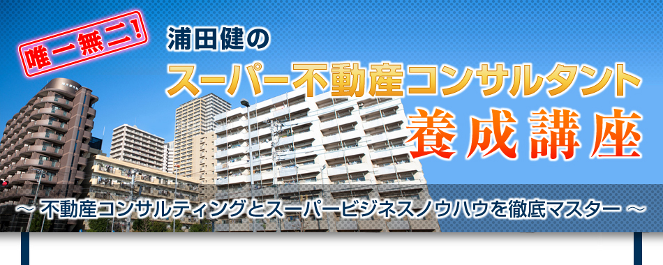 唯一無二！浦田健の「スーパー不動産コンサルタント養成講座」?不動産コンサルティングとスーパービジネスノウハウを徹底マスター?