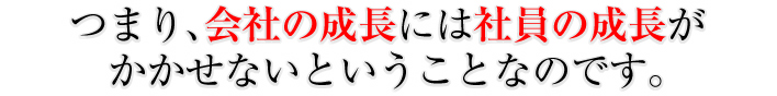 つまり、会社の成長には社員の成長がかかせないということなのです。